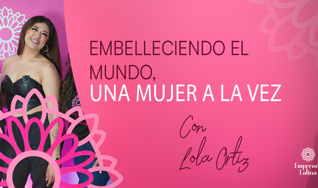 #4 Embelleciendo al mundo, una mujer a la vez con Lola Ortiz