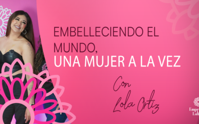 #4 Embelleciendo al mundo, una mujer a la vez con Lola Ortiz