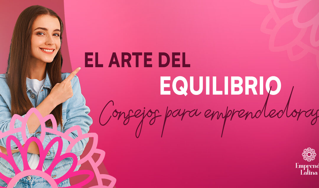 El Arte del Equilibrio: Consejos para Emprendedoras Latinas en su Viaje de Emprendimiento y Vida Familiar