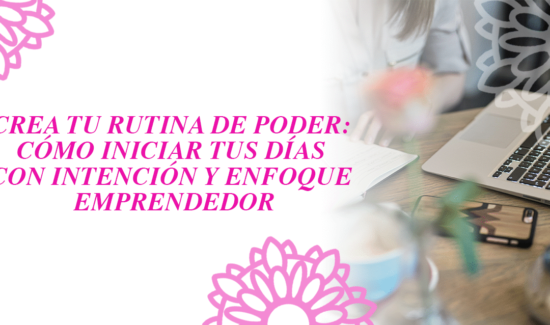 Crea tu rutina de poder: Cómo iniciar tus días con intención y enfoque emprendedor